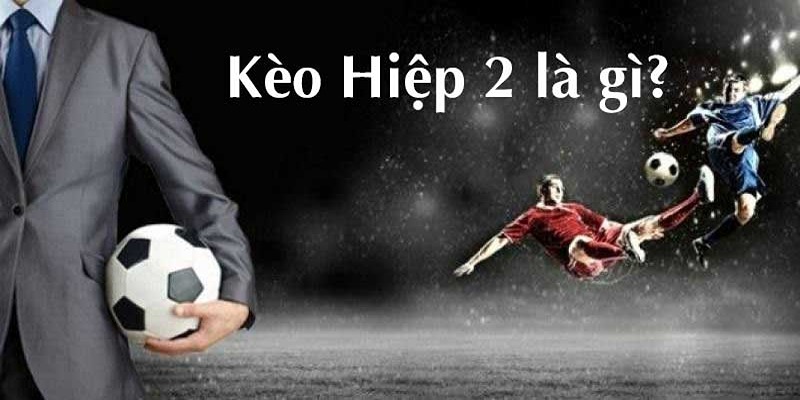 Kèo Hiệp 2 Là Gì Và Những Kiến Thức Cược Thủ Cần Biết